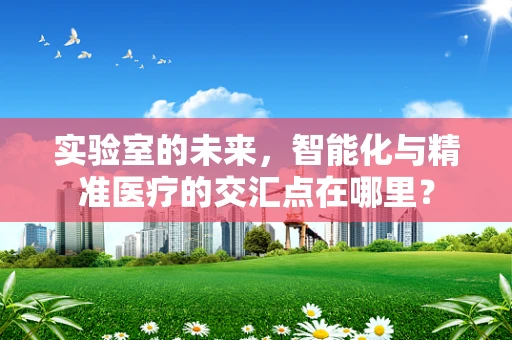 实验室的未来，智能化与精准医疗的交汇点在哪里？