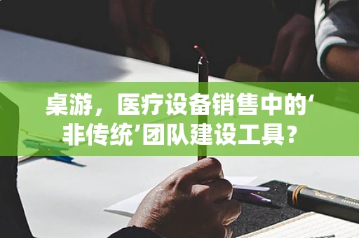 桌游，医疗设备销售中的‘非传统’团队建设工具？