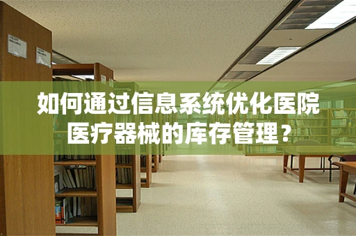 如何通过信息系统优化医院医疗器械的库存管理？