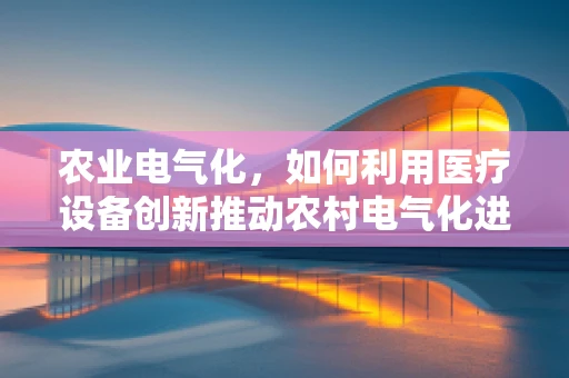 农业电气化，如何利用医疗设备创新推动农村电气化进程？