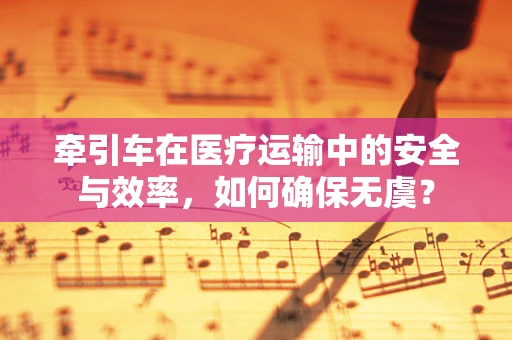 牵引车在医疗运输中的安全与效率，如何确保无虞？