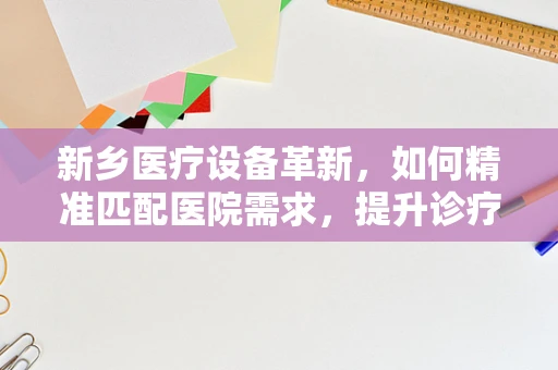 新乡医疗设备革新，如何精准匹配医院需求，提升诊疗效率？