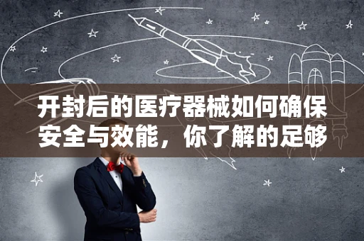 开封后的医疗器械如何确保安全与效能，你了解的足够吗？