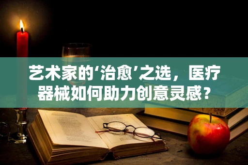 艺术家的‘治愈’之选，医疗器械如何助力创意灵感？