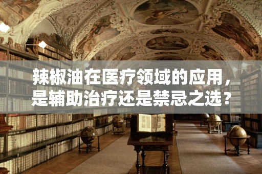 辣椒油在医疗领域的应用，是辅助治疗还是禁忌之选？