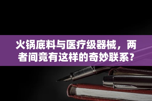 火锅底料与医疗级器械，两者间竟有这样的奇妙联系？
