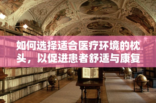 如何选择适合医疗环境的枕头，以促进患者舒适与康复？