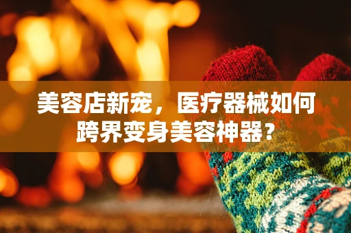 美容店新宠，医疗器械如何跨界变身美容神器？