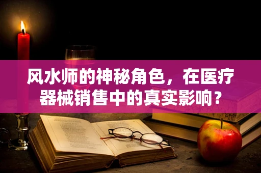 风水师的神秘角色，在医疗器械销售中的真实影响？