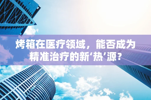 烤箱在医疗领域，能否成为精准治疗的新‘热’源？