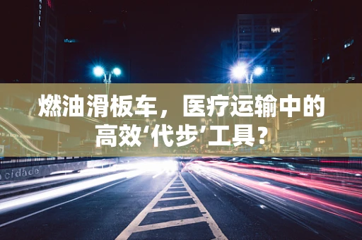 燃油滑板车，医疗运输中的高效‘代步’工具？