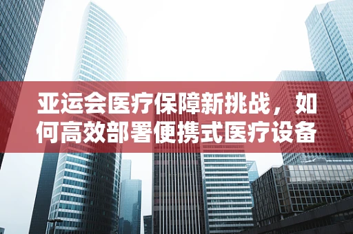 亚运会医疗保障新挑战，如何高效部署便携式医疗设备以应对大规模紧急情况？