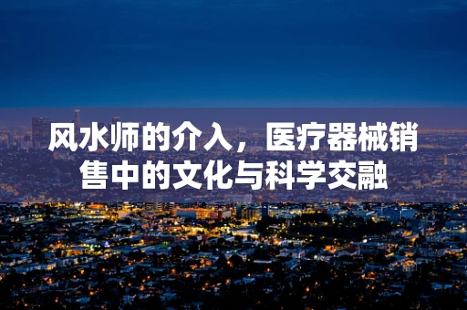 风水师的介入，医疗器械销售中的文化与科学交融