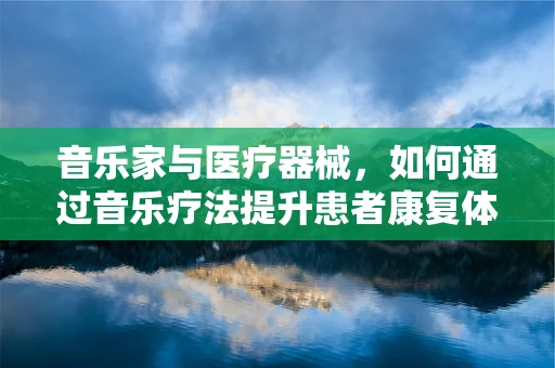 音乐家与医疗器械，如何通过音乐疗法提升患者康复体验？