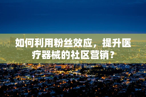 如何利用粉丝效应，提升医疗器械的社区营销？