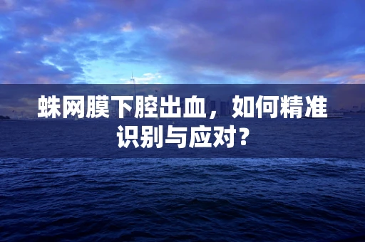 蛛网膜下腔出血，如何精准识别与应对？