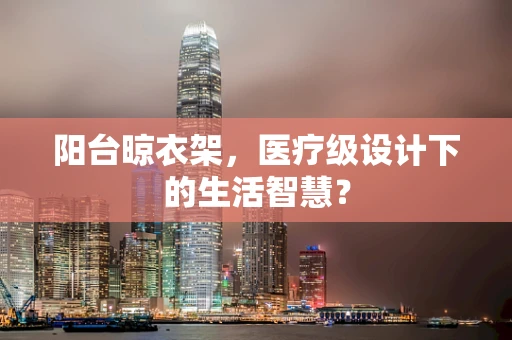 阳台晾衣架，医疗级设计下的生活智慧？