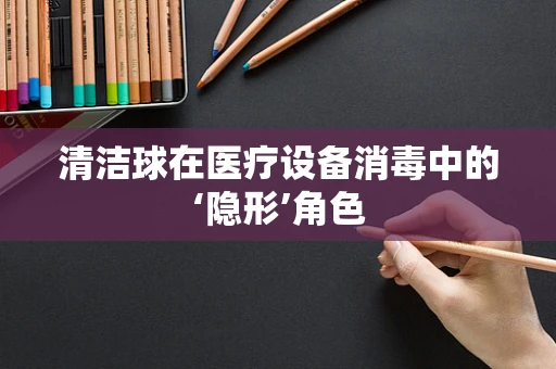 清洁球在医疗设备消毒中的‘隐形’角色