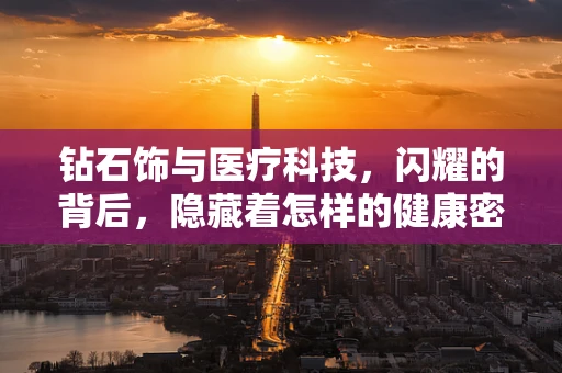 钻石饰与医疗科技，闪耀的背后，隐藏着怎样的健康密码？