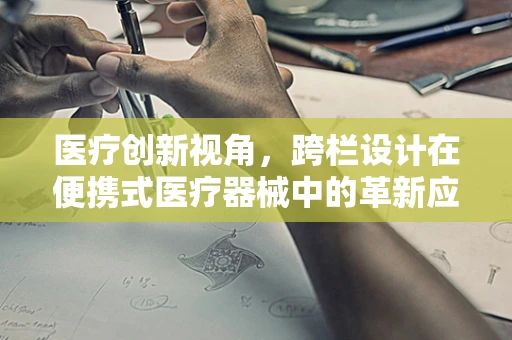 医疗创新视角，跨栏设计在便携式医疗器械中的革新应用