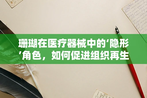 珊瑚在医疗器械中的‘隐形’角色，如何促进组织再生？