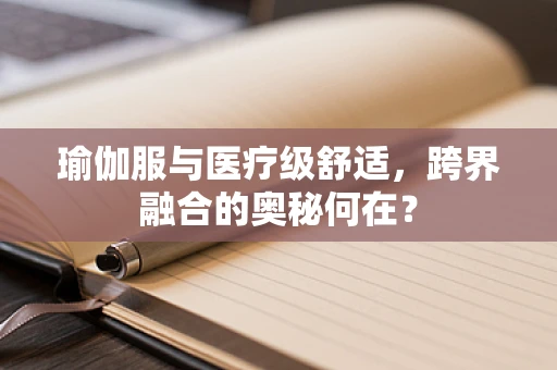 瑜伽服与医疗级舒适，跨界融合的奥秘何在？