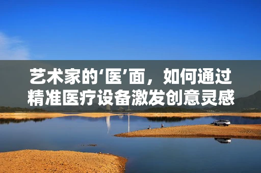 艺术家的‘医’面，如何通过精准医疗设备激发创意灵感？