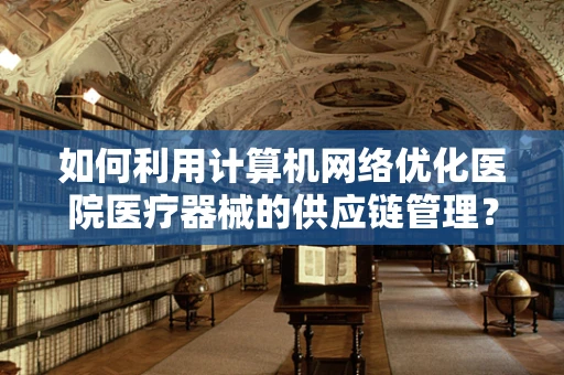 如何利用计算机网络优化医院医疗器械的供应链管理？