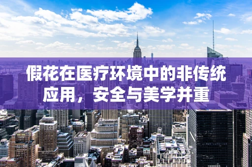 假花在医疗环境中的非传统应用，安全与美学并重