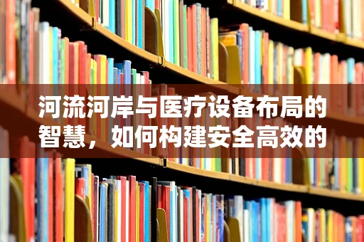 河流河岸与医疗设备布局的智慧，如何构建安全高效的医疗环境？
