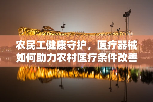 农民工健康守护，医疗器械如何助力农村医疗条件改善？