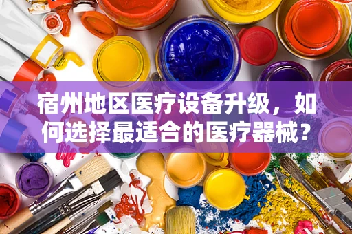 宿州地区医疗设备升级，如何选择最适合的医疗器械？