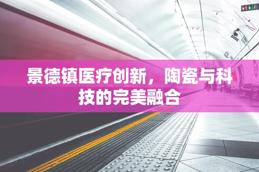 景德镇医疗创新，陶瓷与科技的完美融合
