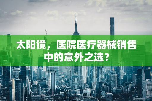 太阳镜，医院医疗器械销售中的意外之选？