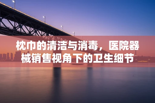枕巾的清洁与消毒，医院器械销售视角下的卫生细节