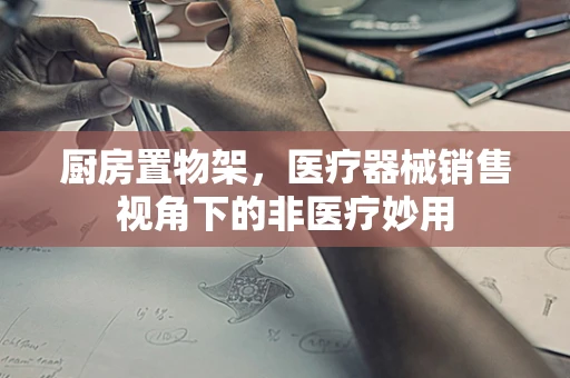 厨房置物架，医疗器械销售视角下的非医疗妙用