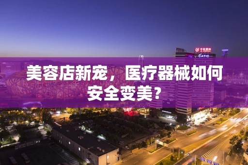 美容店新宠，医疗器械如何安全变美？