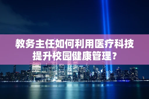 教务主任如何利用医疗科技提升校园健康管理？