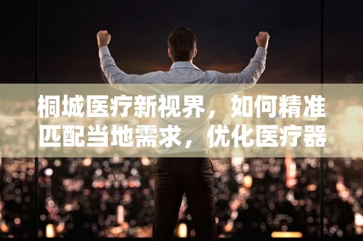 桐城医疗新视界，如何精准匹配当地需求，优化医疗器械配置？
