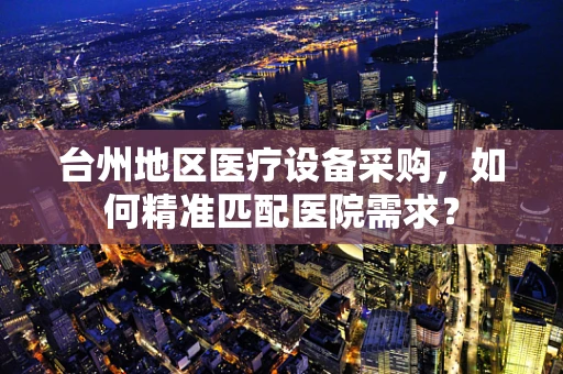 台州地区医疗设备采购，如何精准匹配医院需求？
