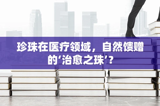珍珠在医疗领域，自然馈赠的‘治愈之珠’？