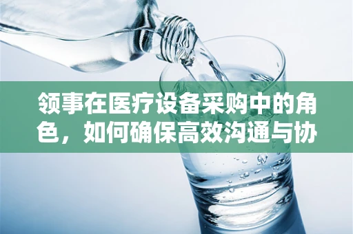 领事在医疗设备采购中的角色，如何确保高效沟通与协作？