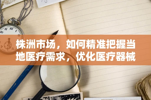株洲市场，如何精准把握当地医疗需求，优化医疗器械销售策略？