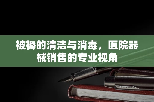 被褥的清洁与消毒，医院器械销售的专业视角