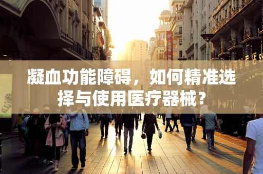 凝血功能障碍，如何精准选择与使用医疗器械？