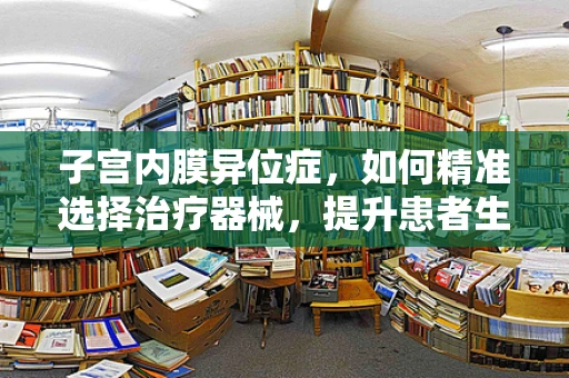 子宫内膜异位症，如何精准选择治疗器械，提升患者生活质量？