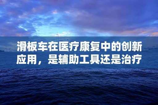 滑板车在医疗康复中的创新应用，是辅助工具还是治疗新星？