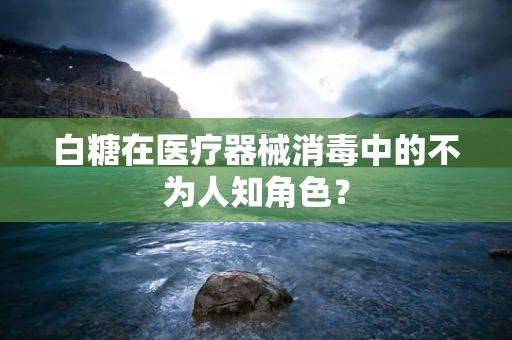 白糖在医疗器械消毒中的不为人知角色？