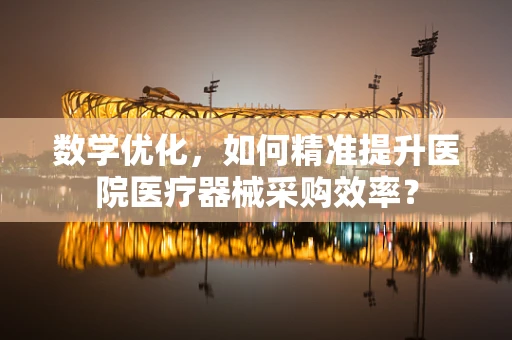 数学优化，如何精准提升医院医疗器械采购效率？