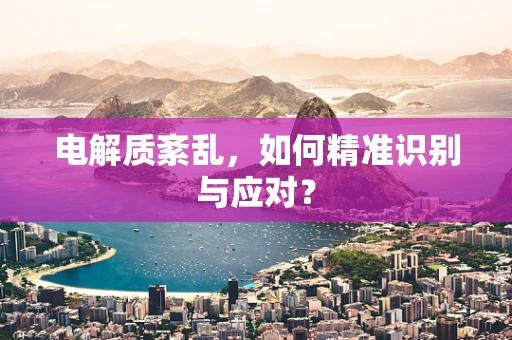 电解质紊乱，如何精准识别与应对？